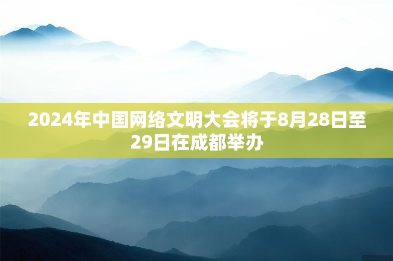 2024年中国网络文明大会将于8月28日至29日在成都举办