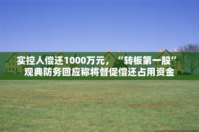 实控人偿还1000万元，“转板第一股” 观典防务回应称将督促偿还占用资金