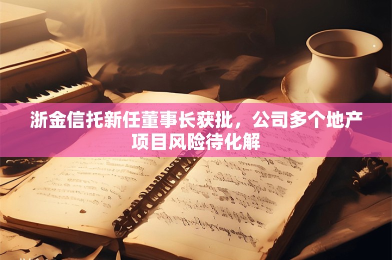 浙金信托新任董事长获批，公司多个地产项目风险待化解