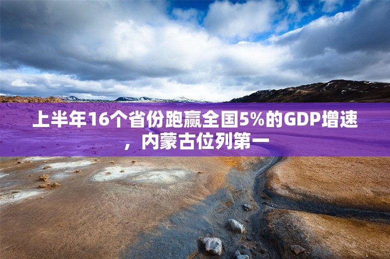 上半年16个省份跑赢全国5%的GDP增速，内蒙古位列第一