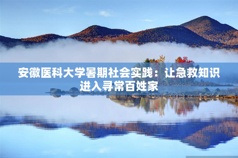 安徽医科大学暑期社会实践：让急救知识进入寻常百姓家