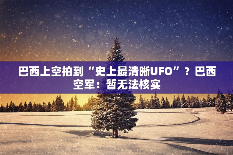 巴西上空拍到“史上最清晰UFO”？巴西空军：暂无法核实