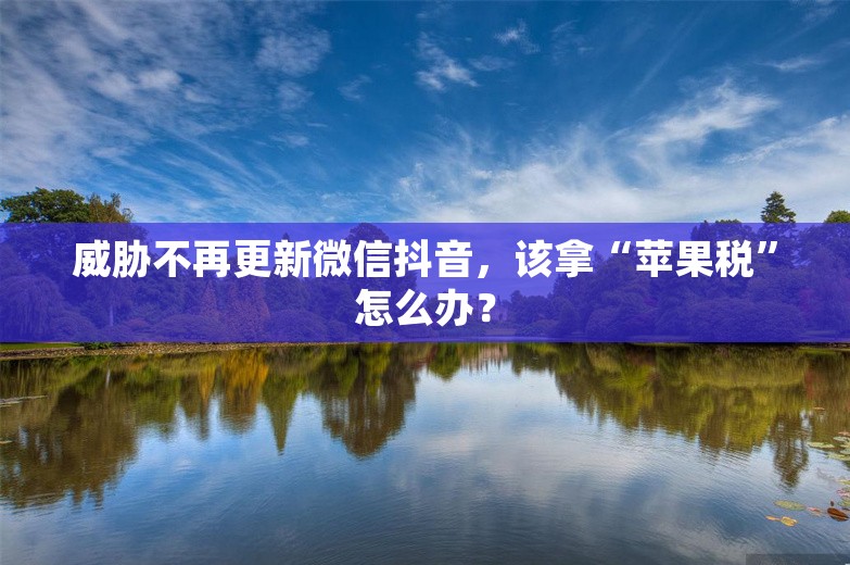 威胁不再更新微信抖音，该拿“苹果税”怎么办？