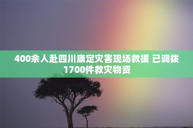 400余人赴四川康定灾害现场救援 已调拨1700件救灾物资