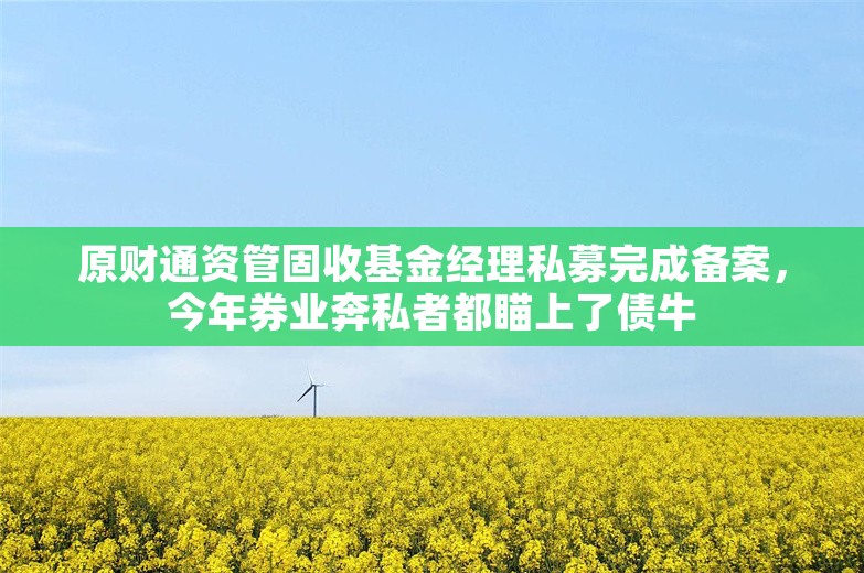 原财通资管固收基金经理私募完成备案，今年券业奔私者都瞄上了债牛