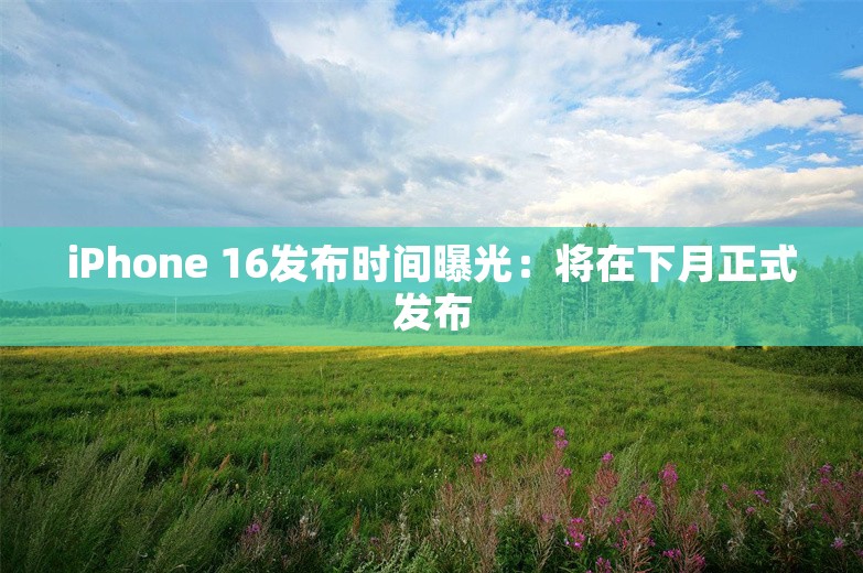 iPhone 16发布时间曝光：将在下月正式发布