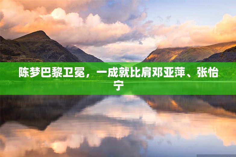 陈梦巴黎卫冕，一成就比肩邓亚萍、张怡宁