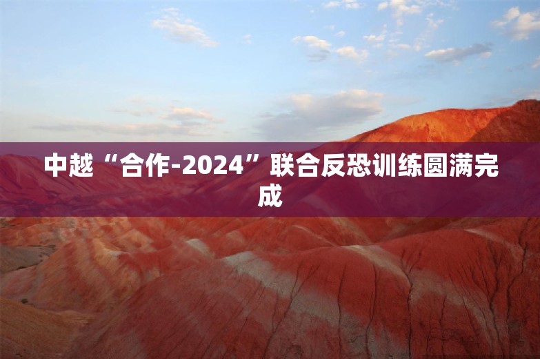 中越“合作-2024”联合反恐训练圆满完成