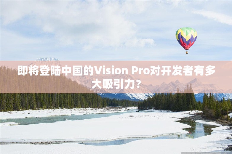 即将登陆中国的Vision Pro对开发者有多大吸引力？