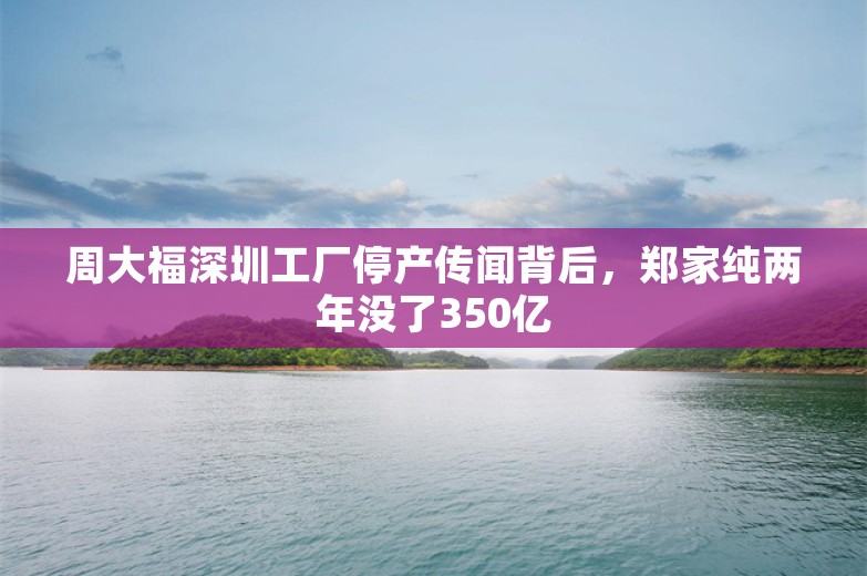 周大福深圳工厂停产传闻背后，郑家纯两年没了350亿