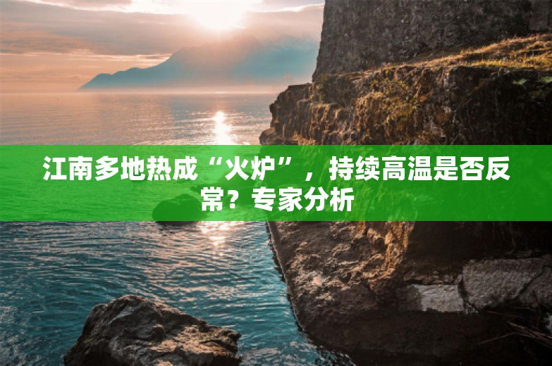 江南多地热成“火炉”，持续高温是否反常？专家分析