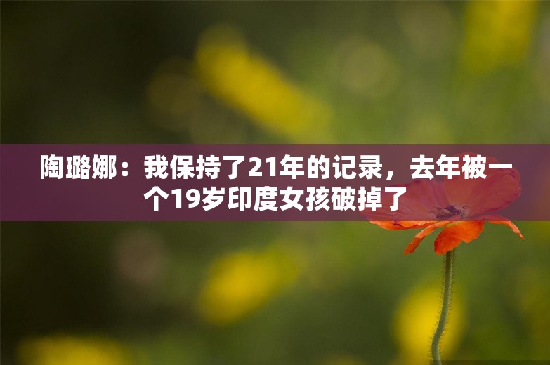 陶璐娜：我保持了21年的记录，去年被一个19岁印度女孩破掉了