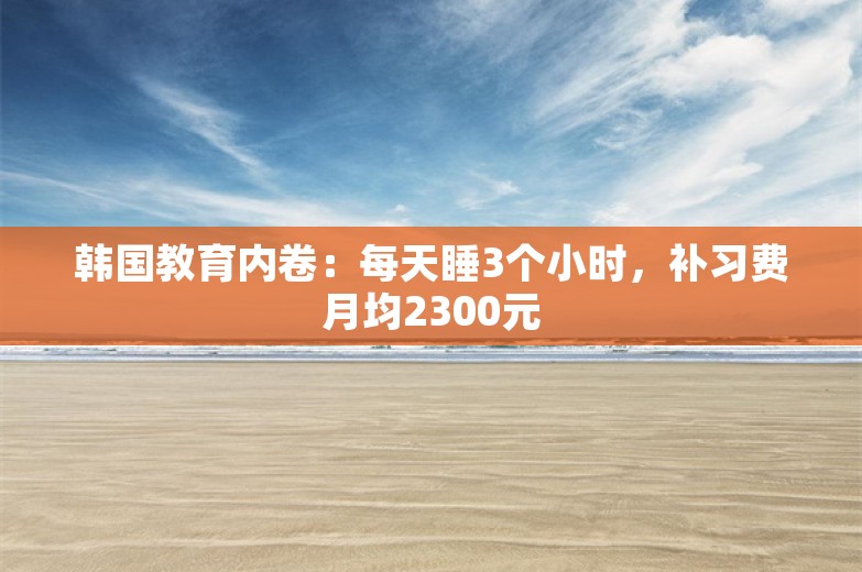 韩国教育内卷：每天睡3个小时，补习费月均2300元