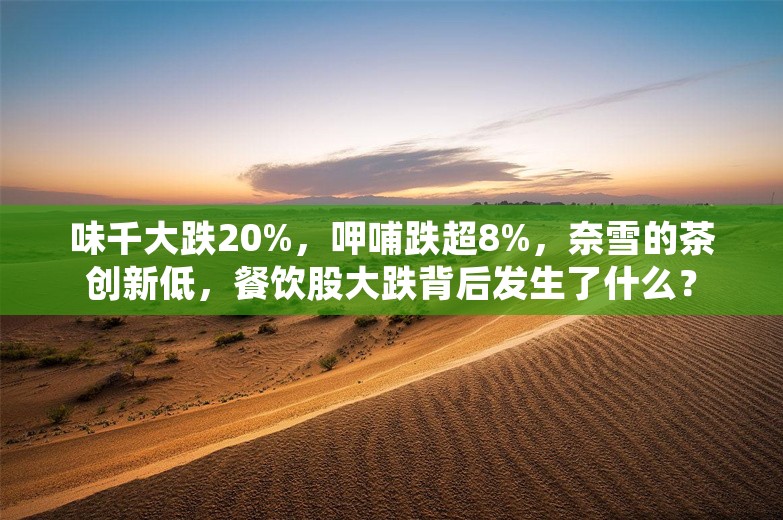 味千大跌20%，呷哺跌超8%，奈雪的茶创新低，餐饮股大跌背后发生了什么？