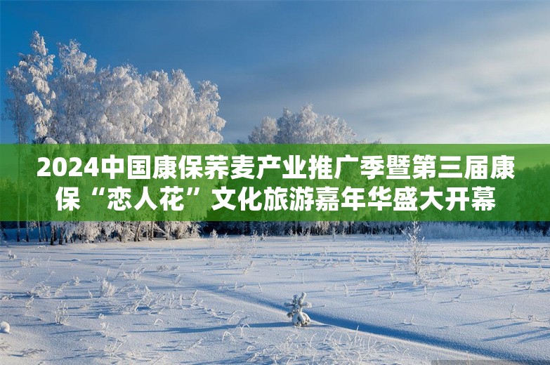 2024中国康保荞麦产业推广季暨第三届康保“恋人花”文化旅游嘉年华盛大开幕