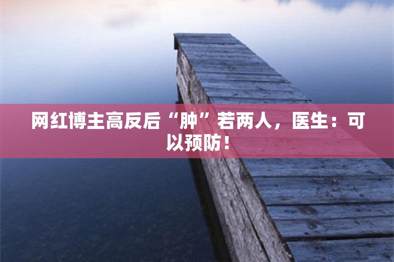 网红博主高反后“肿”若两人，医生：可以预防！