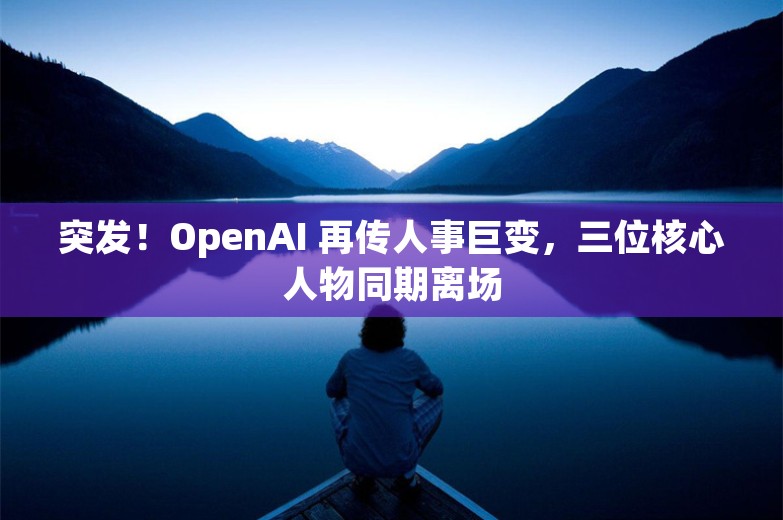 突发！OpenAI 再传人事巨变，三位核心人物同期离场