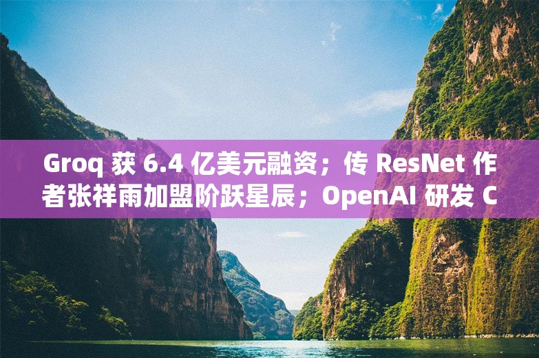 Groq 获 6.4 亿美元融资；传 ResNet 作者张祥雨加盟阶跃星辰；OpenAI 研发 ChatGPT 文本水印丨AI情报局