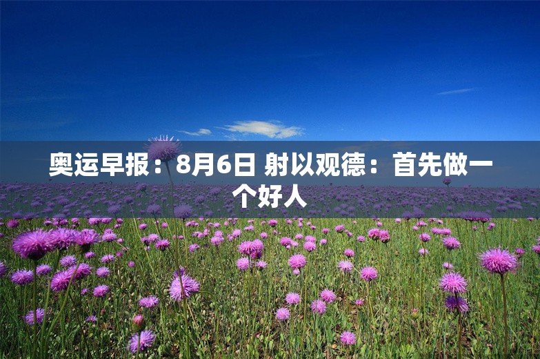 奥运早报：8月6日 射以观德：首先做一个好人