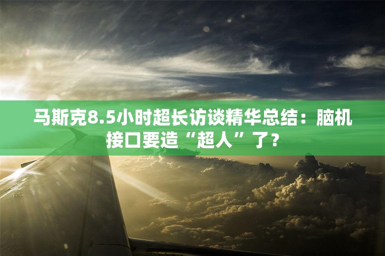 马斯克8.5小时超长访谈精华总结：脑机接口要造“超人”了？