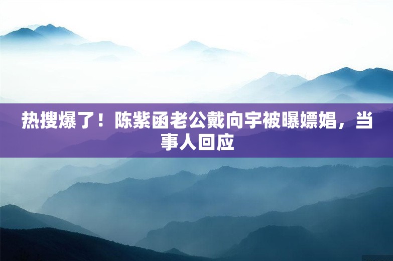 热搜爆了！陈紫函老公戴向宇被曝嫖娼，当事人回应