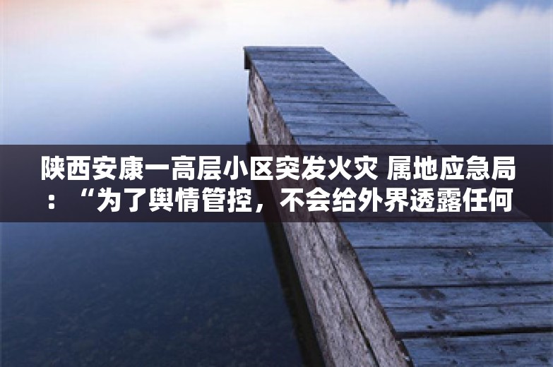 陕西安康一高层小区突发火灾 属地应急局：“为了舆情管控，不会给外界透露任何消息”