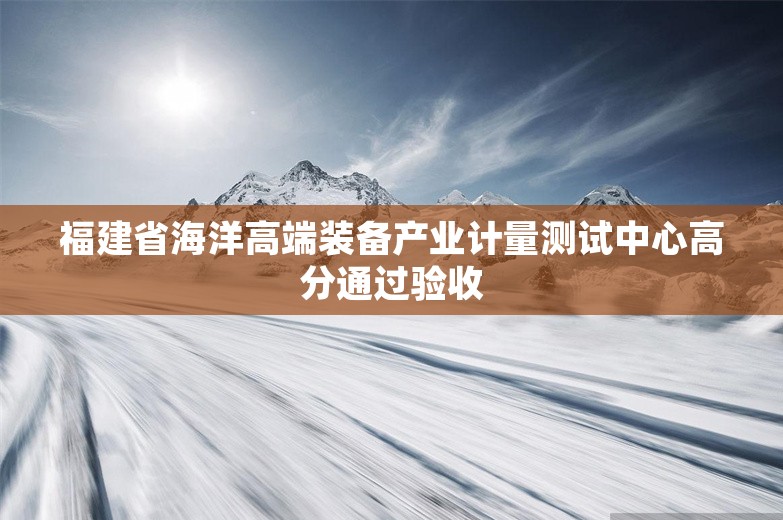 福建省海洋高端装备产业计量测试中心高分通过验收