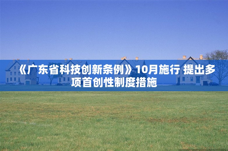 《广东省科技创新条例》10月施行 提出多项首创性制度措施