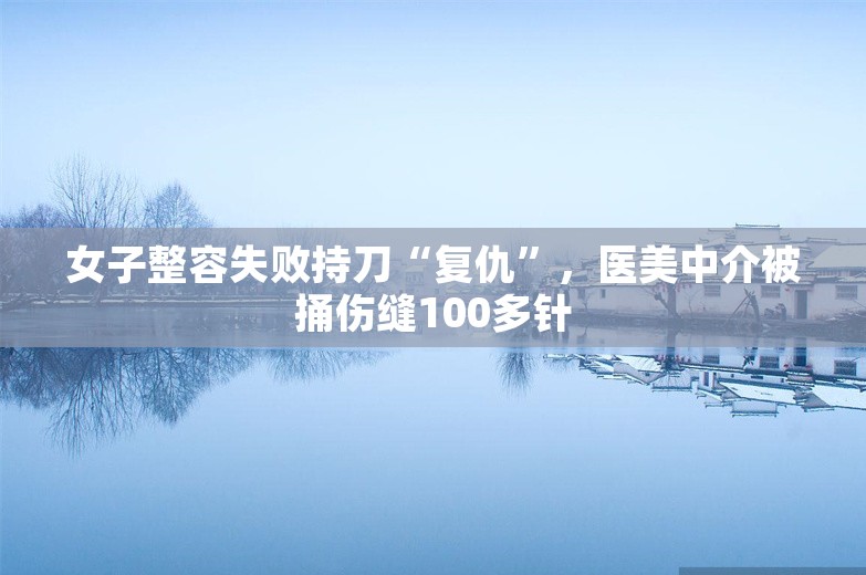 女子整容失败持刀“复仇”，医美中介被捅伤缝100多针