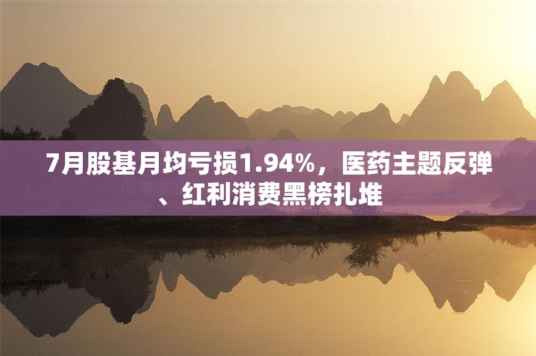 7月股基月均亏损1.94%，医药主题反弹、红利消费黑榜扎堆