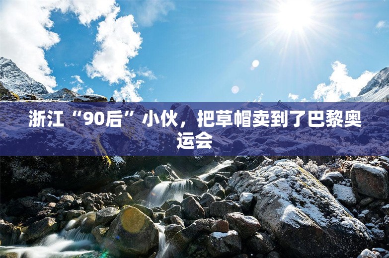 浙江“90后”小伙，把草帽卖到了巴黎奥运会