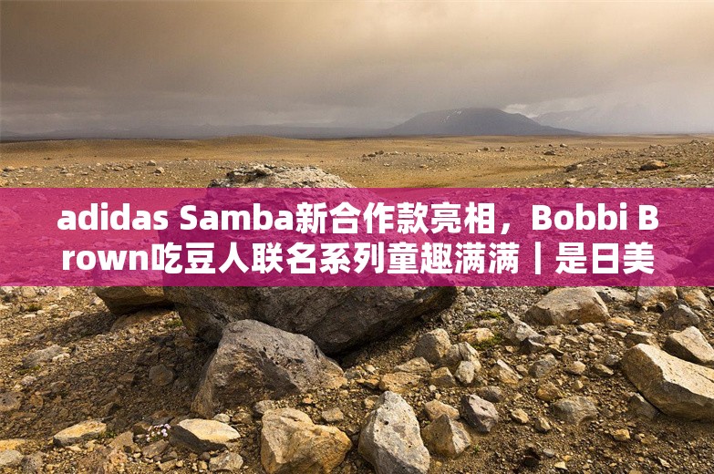 adidas Samba新合作款亮相，Bobbi Brown吃豆人联名系列童趣满满｜是日美好事物