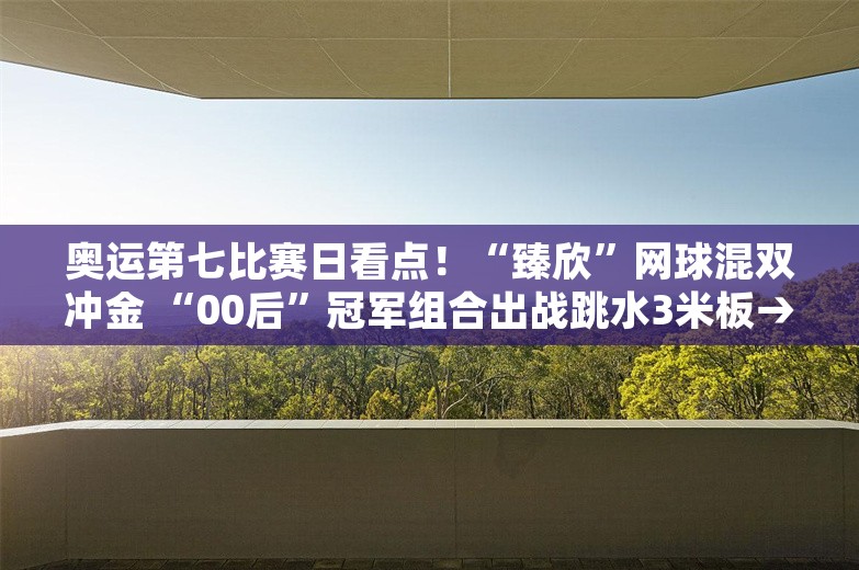 奥运第七比赛日看点！“臻欣”网球混双冲金 “00后”冠军组合出战跳水3米板→