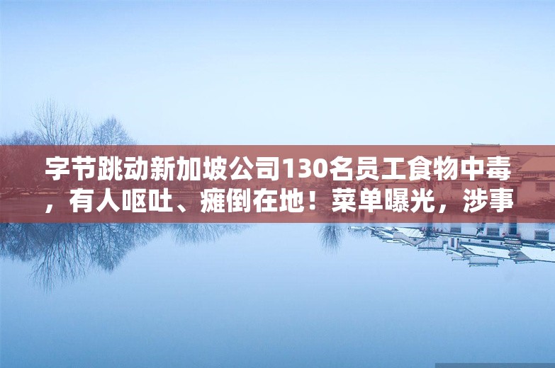 字节跳动新加坡公司130名员工食物中毒，有人呕吐、瘫倒在地！菜单曝光，涉事餐厅暂停营业