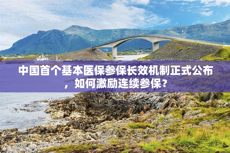 中国首个基本医保参保长效机制正式公布，如何激励连续参保？