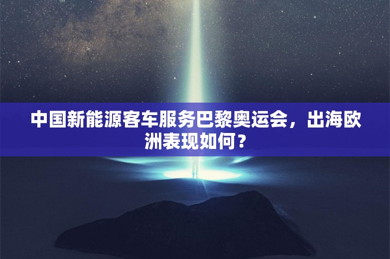 中国新能源客车服务巴黎奥运会，出海欧洲表现如何？