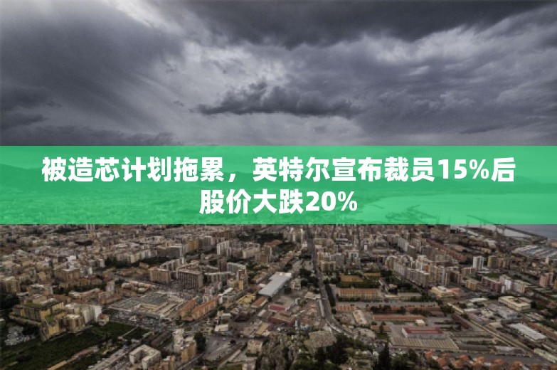 被造芯计划拖累，英特尔宣布裁员15%后股价大跌20%