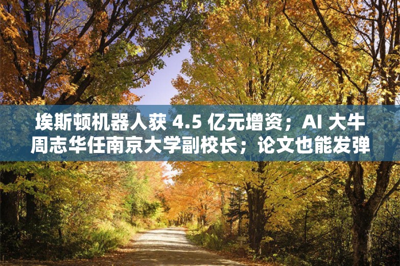 埃斯顿机器人获 4.5 亿元增资；AI 大牛周志华任南京大学副校长；论文也能发弹幕！斯坦福在线论文平台火爆丨AI情报局