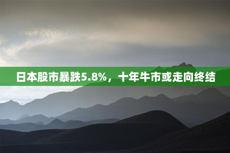 日本股市暴跌5.8%，十年牛市或走向终结