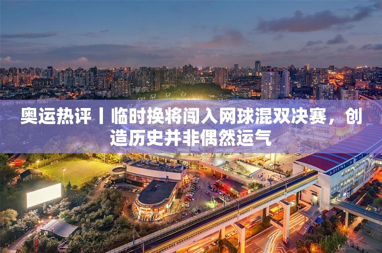 奥运热评丨临时换将闯入网球混双决赛，创造历史并非偶然运气