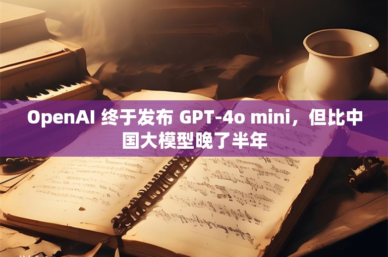 OpenAI 终于发布 GPT-4o mini，但比中国大模型晚了半年