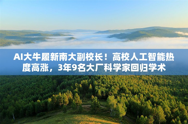 AI大牛履新南大副校长！高校人工智能热度高涨，3年9名大厂科学家回归学术