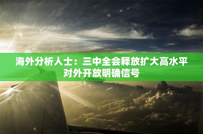 海外分析人士：三中全会释放扩大高水平对外开放明确信号