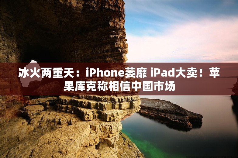 冰火两重天：iPhone萎靡 iPad大卖！苹果库克称相信中国市场