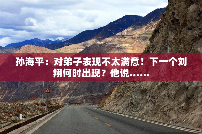 孙海平：对弟子表现不太满意！下一个刘翔何时出现？他说……