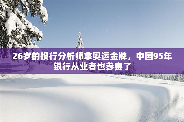 26岁的投行分析师拿奥运金牌，中国95年银行从业者也参赛了