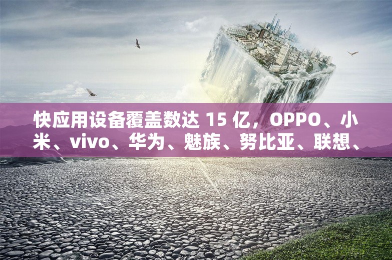 快应用设备覆盖数达 15 亿，OPPO、小米、vivo、华为、魅族、努比亚、联想、荣耀等宣布启动 2.0 新阶段