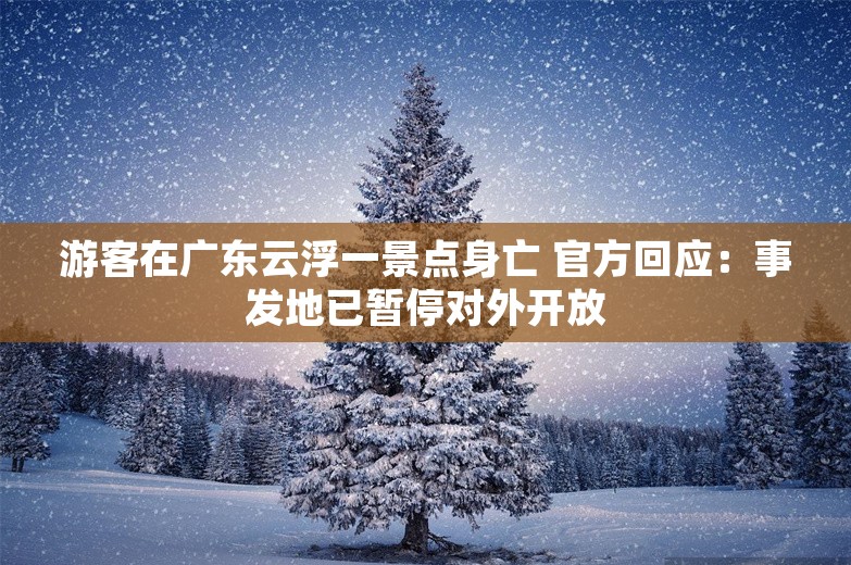 游客在广东云浮一景点身亡 官方回应：事发地已暂停对外开放