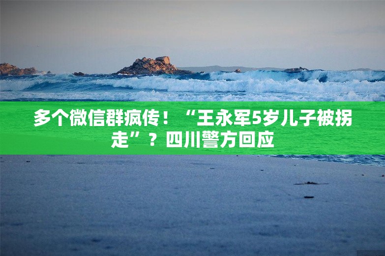 多个微信群疯传！“王永军5岁儿子被拐走”？四川警方回应