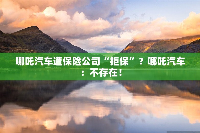 哪吒汽车遭保险公司“拒保”？哪吒汽车：不存在！